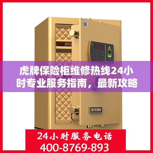 虎牌保险柜维修热线24小时专业服务指南，最新攻略与电话速查