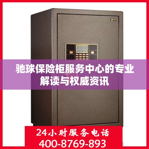 驰球保险柜服务中心的专业解读与权威资讯