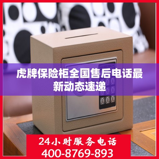 虎牌保险柜全国售后电话最新动态速递