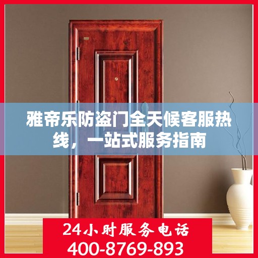 雅帝乐防盗门全天候客服热线，一站式服务指南