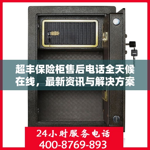 超丰保险柜售后电话全天候在线，最新资讯与解决方案同步更新
