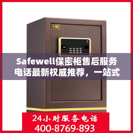 Safewell保密柜售后服务电话最新权威推荐，一站式解决方案全解析