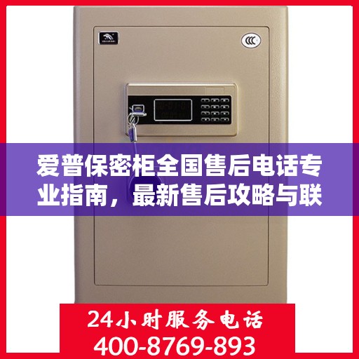 爱普保密柜全国售后电话专业指南，最新售后攻略与联系方式大全