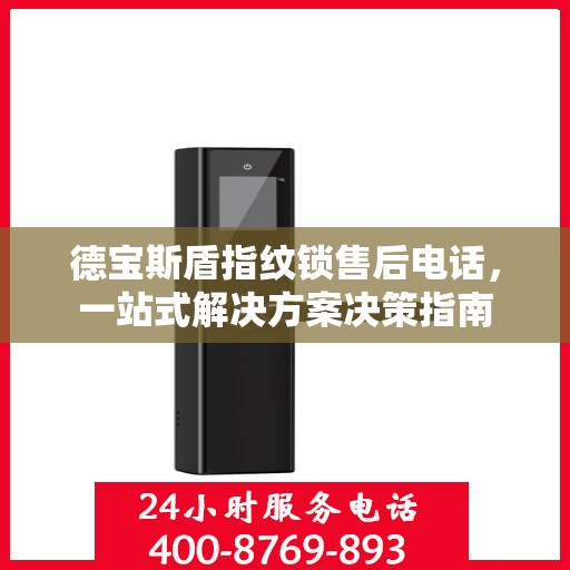 德宝斯盾指纹锁售后电话，一站式解决方案决策指南