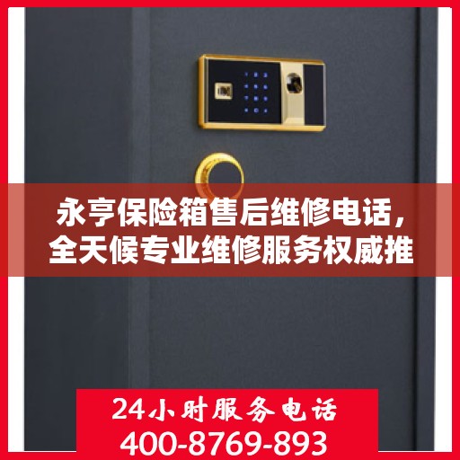 永亨保险箱售后维修电话，全天候专业维修服务权威推荐