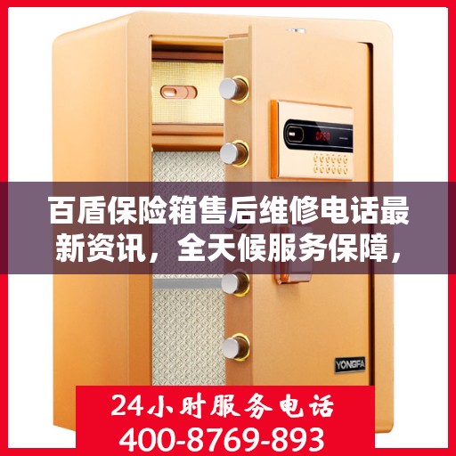 百盾保险箱售后维修电话最新资讯，全天候服务保障，让您无忧使用！