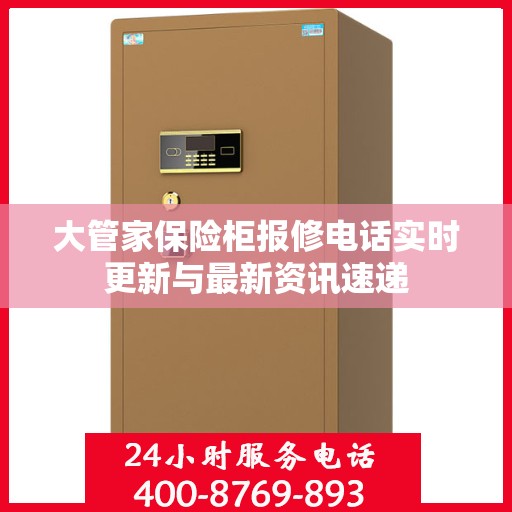 大管家保险柜报修电话实时更新与最新资讯速递