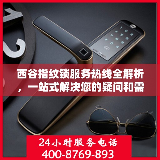 西谷指纹锁服务热线全解析，一站式解决您的疑问和需求