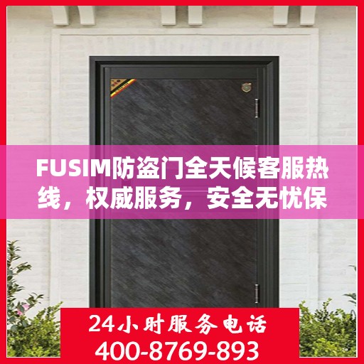 FUSIM防盗门全天候客服热线，权威服务，安全无忧保障