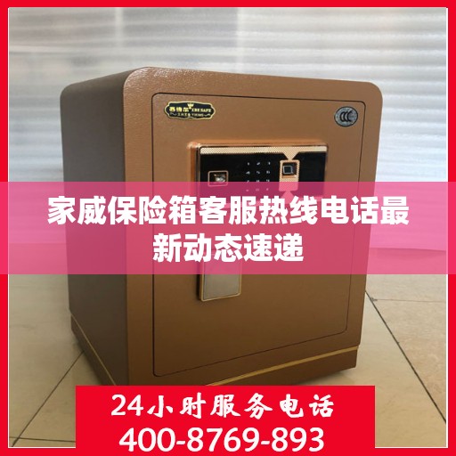 家威保险箱客服热线电话最新动态速递