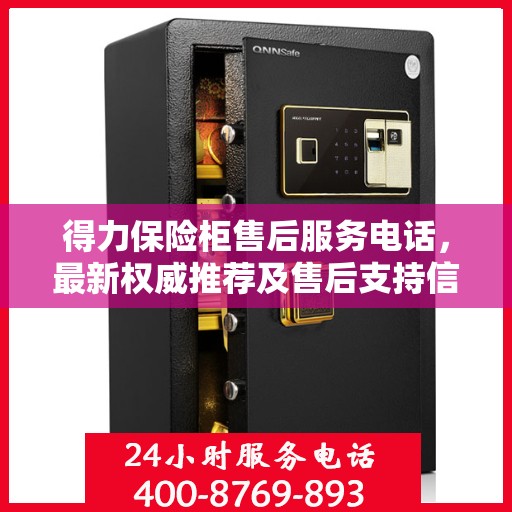 得力保险柜售后服务电话，最新权威推荐及售后支持信息全解析