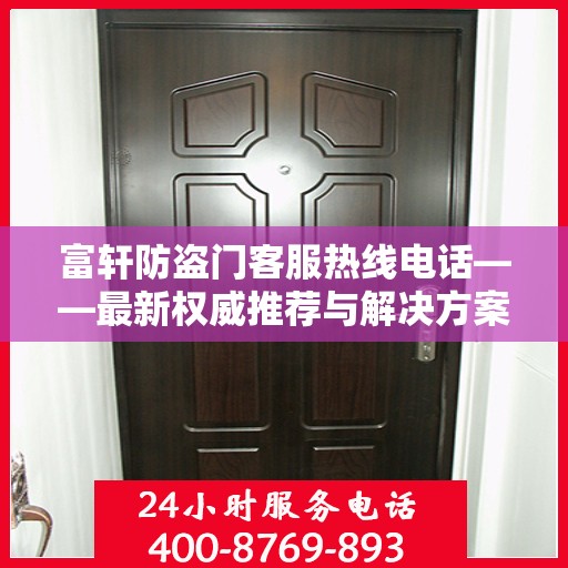富轩防盗门客服热线电话——最新权威推荐与解决方案支持
