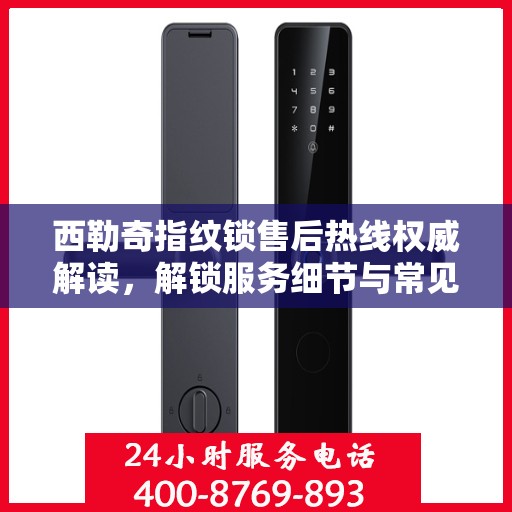 西勒奇指纹锁售后热线权威解读，解锁服务细节与常见问题解答