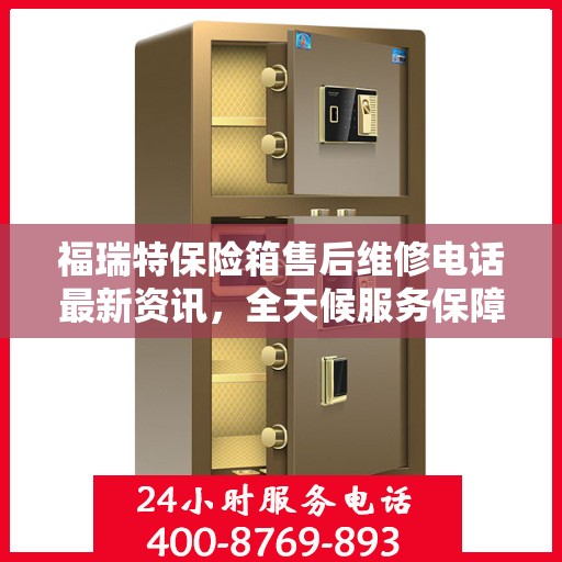 福瑞特保险箱售后维修电话最新资讯，全天候服务保障，让您无忧使用保险箱
