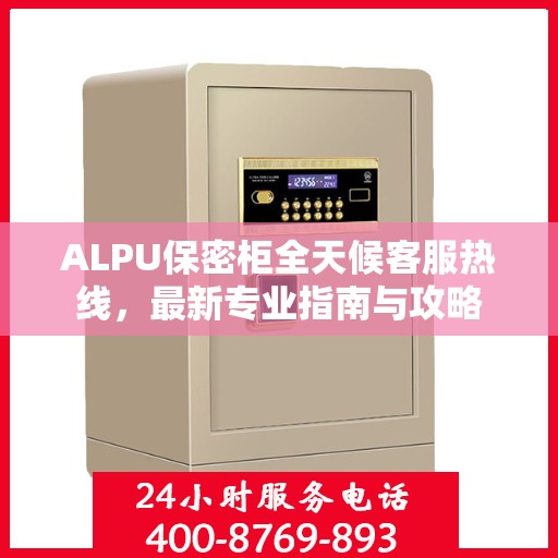 ALPU保密柜全天候客服热线，最新专业指南与攻略