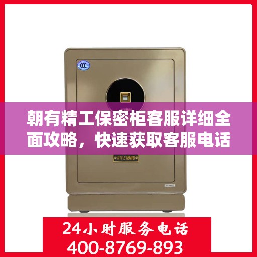 朝有精工保密柜客服详细全面攻略，快速获取客服电话及更多服务信息