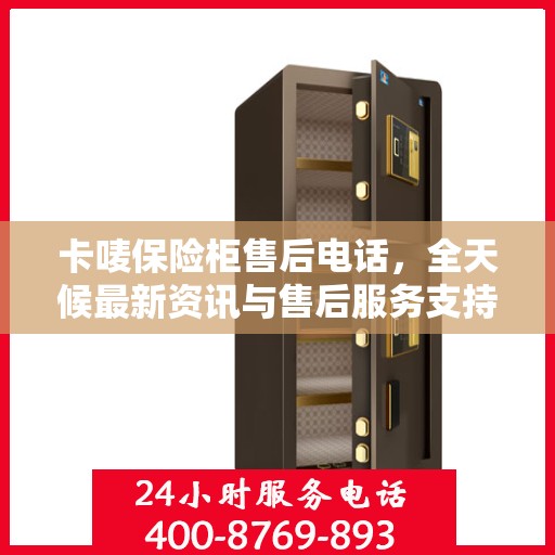 卡唛保险柜售后电话，全天候最新资讯与售后服务支持
