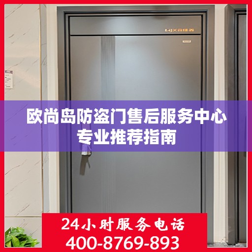 欧尚岛防盗门售后服务中心专业推荐指南