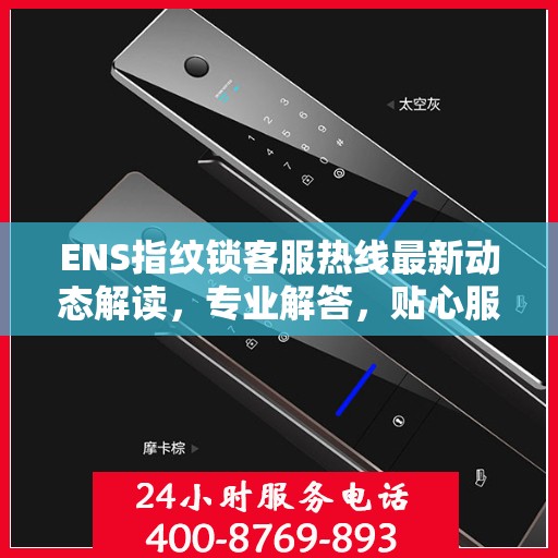 ENS指纹锁客服热线最新动态解读，专业解答，贴心服务