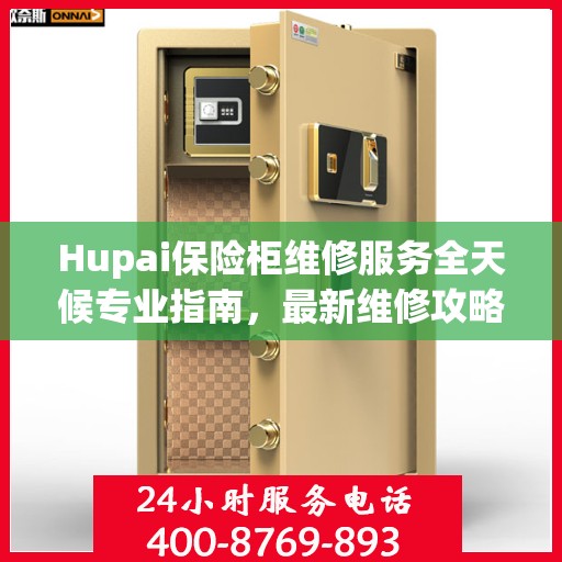 Hupai保险柜维修服务全天候专业指南，最新维修攻略与保障