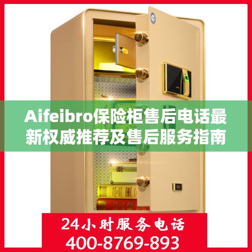 Aifeibro保险柜售后电话最新权威推荐及售后服务指南
