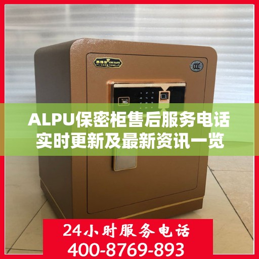 ALPU保密柜售后服务电话实时更新及最新资讯一览