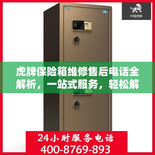 虎牌保险箱维修售后电话全解析，一站式服务，轻松解决您的维修难题
