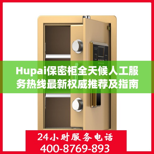 Hupai保密柜全天候人工服务热线最新权威推荐及指南