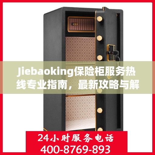 Jiebaoking保险柜服务热线专业指南，最新攻略与解决方案