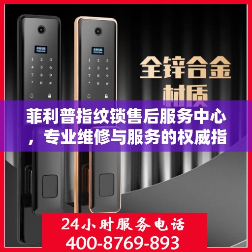 菲利普指纹锁售后服务中心，专业维修与服务的权威指南