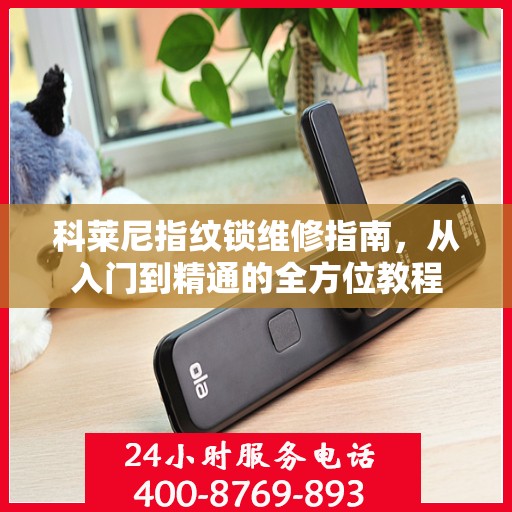 科莱尼指纹锁维修指南，从入门到精通的全方位教程