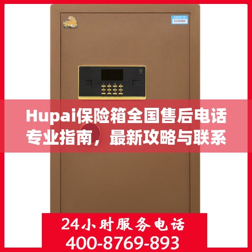 Hupai保险箱全国售后电话专业指南，最新攻略与联系方式