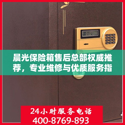 晨光保险箱售后总部权威推荐，专业维修与优质服务指南