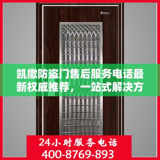 凯撒防盗门售后服务电话最新权威推荐，一站式解决方案的贴心服务热线。