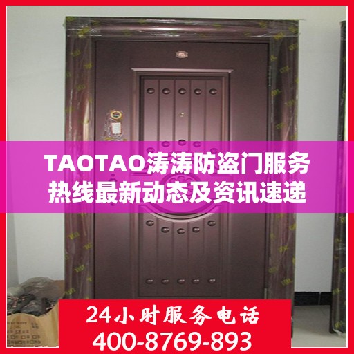 TAOTAO涛涛防盗门服务热线最新动态及资讯速递