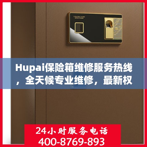 Hupai保险箱维修服务热线，全天候专业维修，最新权威推荐