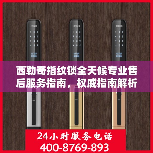 西勒奇指纹锁全天候专业售后服务指南，权威指南解析
