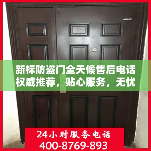 新标防盗门全天候售后电话权威推荐，贴心服务，无忧保障