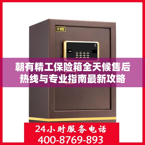 朝有精工保险箱全天候售后热线与专业指南最新攻略