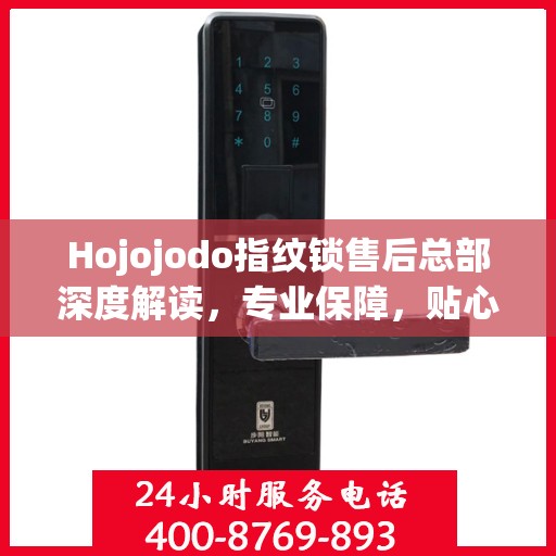 Hojojodo指纹锁售后总部深度解读，专业保障，贴心服务
