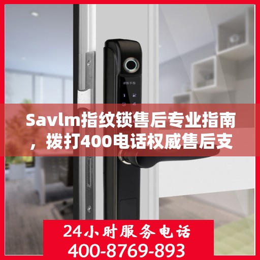 Savlm指纹锁售后专业指南，拨打400电话权威售后支持详解