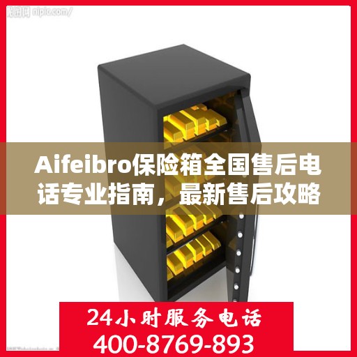 Aifeibro保险箱全国售后电话专业指南，最新售后攻略与联系方式