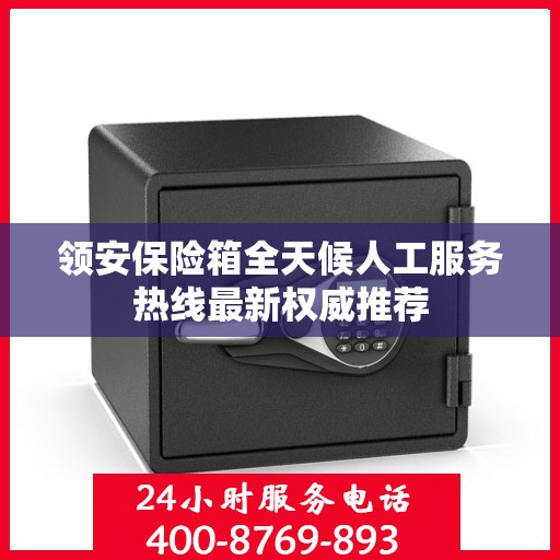 领安保险箱全天候人工服务热线最新权威推荐