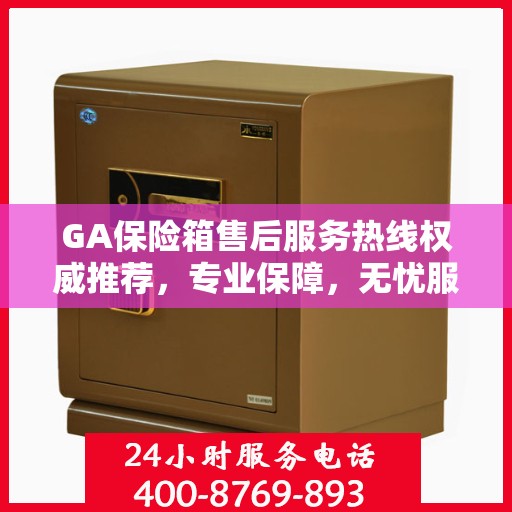 GA保险箱售后服务热线权威推荐，专业保障，无忧服务