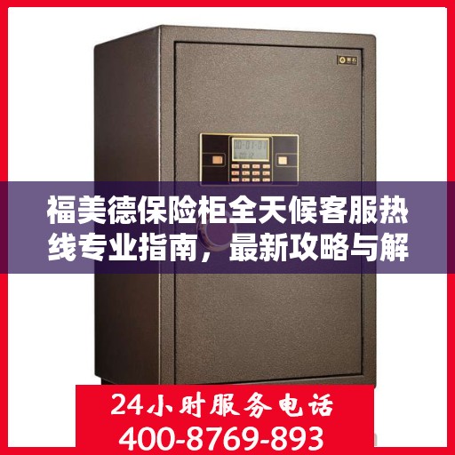 福美德保险柜全天候客服热线专业指南，最新攻略与解决方案