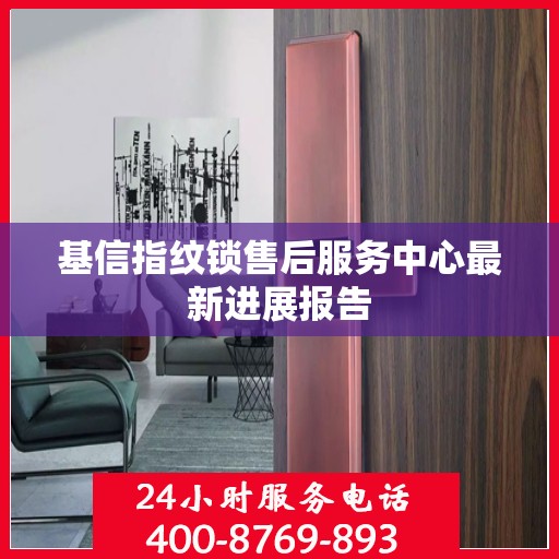 基信指纹锁售后服务中心最新进展报告