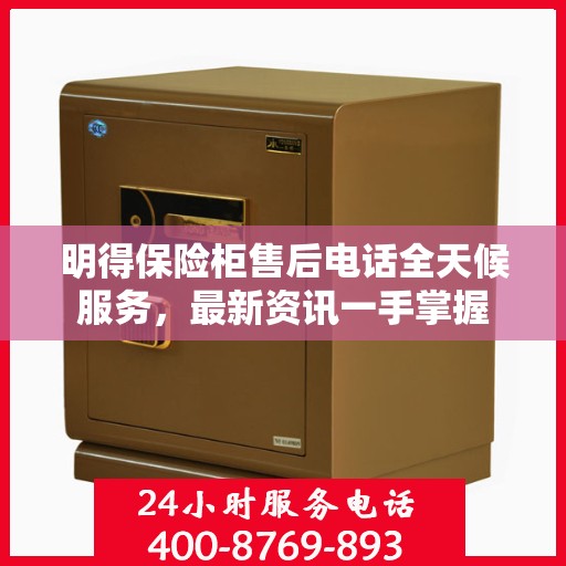明得保险柜售后电话全天候服务，最新资讯一手掌握