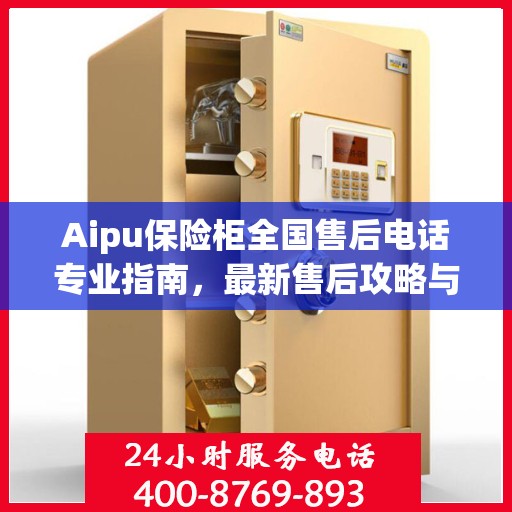 Aipu保险柜全国售后电话专业指南，最新售后攻略与联系方式