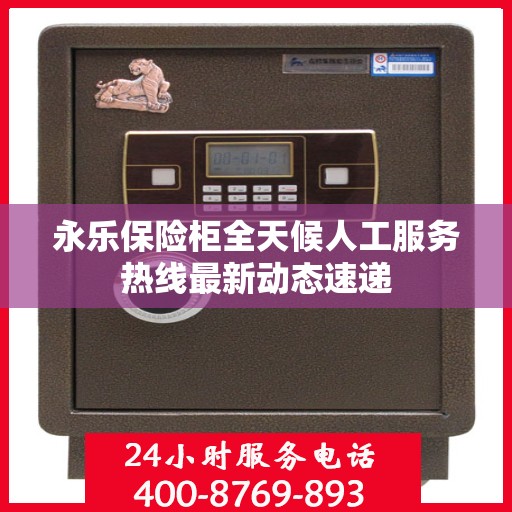 永乐保险柜全天候人工服务热线最新动态速递
