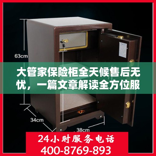 大管家保险柜全天候售后无忧，一篇文章解读全方位服务保障